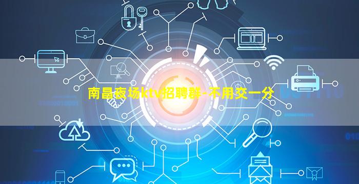 南昌夜场ktv招聘群-不用交一分