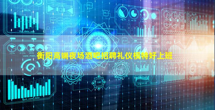 衡阳高端夜场酒吧招聘礼仪模特好上班